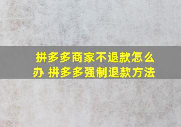 拼多多商家不退款怎么办 拼多多强制退款方法